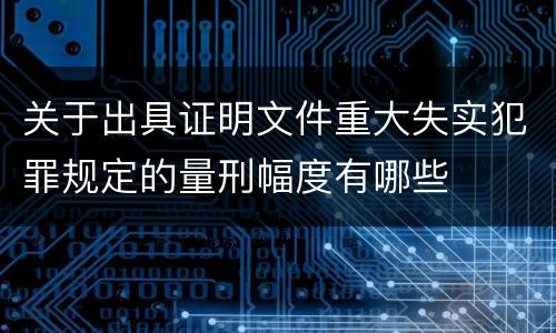 关于出具证明文件重大失实犯罪规定的量刑幅度有哪些