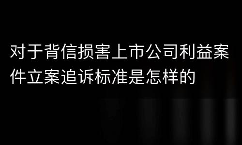 对于背信损害上市公司利益案件立案追诉标准是怎样的