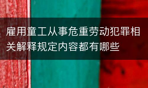雇用童工从事危重劳动犯罪相关解释规定内容都有哪些