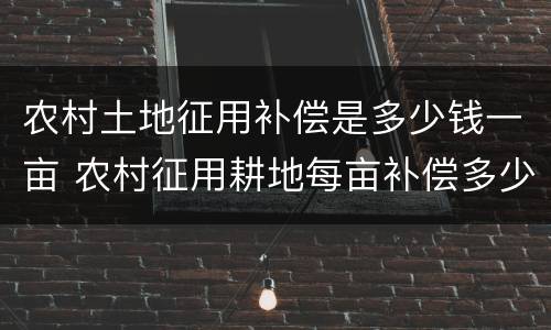农村土地征用补偿是多少钱一亩 农村征用耕地每亩补偿多少钱