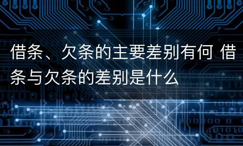 借条、欠条的主要差别有何 借条与欠条的差别是什么