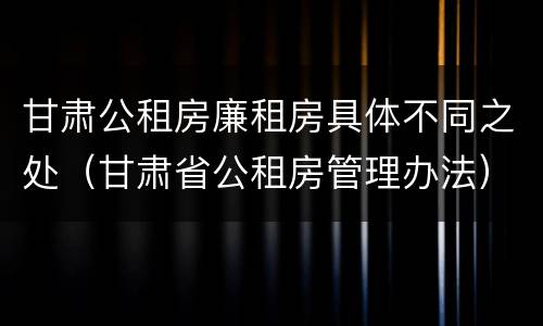 甘肃公租房廉租房具体不同之处（甘肃省公租房管理办法）