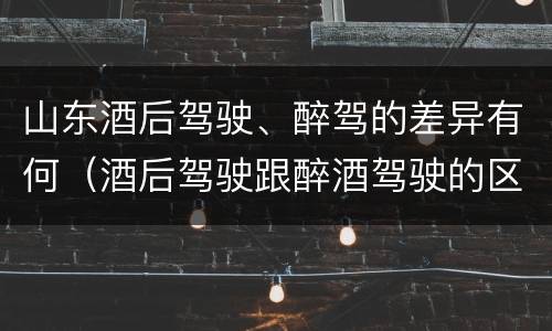 山东酒后驾驶、醉驾的差异有何（酒后驾驶跟醉酒驾驶的区别）