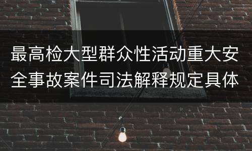 最高检大型群众性活动重大安全事故案件司法解释规定具体是什么内容