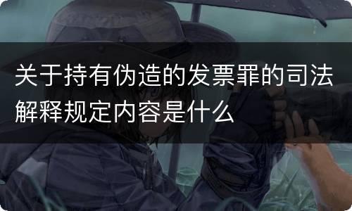 关于持有伪造的发票罪的司法解释规定内容是什么