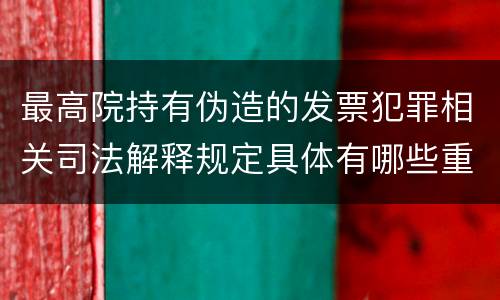 最高院持有伪造的发票犯罪相关司法解释规定具体有哪些重要内容