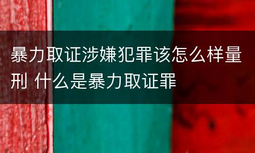 暴力取证涉嫌犯罪该怎么样量刑 什么是暴力取证罪