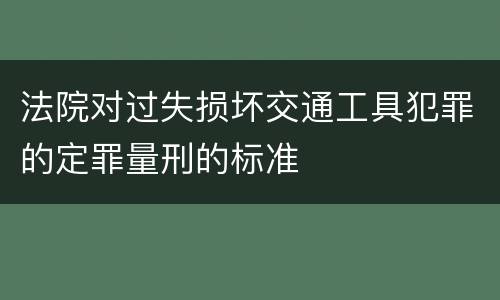 法院对过失损坏交通工具犯罪的定罪量刑的标准