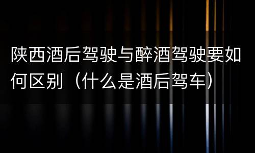 陕西酒后驾驶与醉酒驾驶要如何区别（什么是酒后驾车）