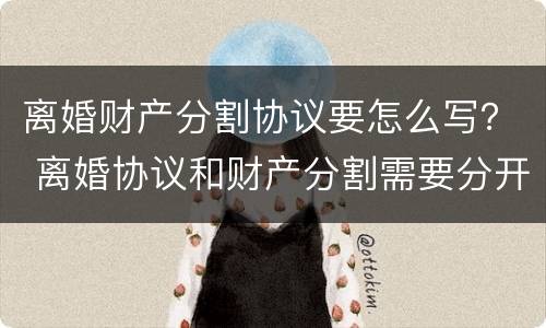 离婚财产分割协议要怎么写？ 离婚协议和财产分割需要分开写吗