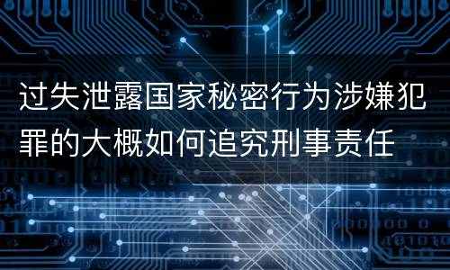 过失泄露国家秘密行为涉嫌犯罪的大概如何追究刑事责任