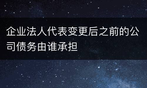 企业法人代表变更后之前的公司债务由谁承担