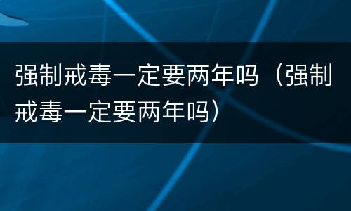 强制戒毒一定要两年吗（强制戒毒一定要两年吗）