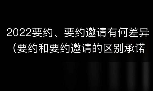 2022要约、要约邀请有何差异（要约和要约邀请的区别承诺）