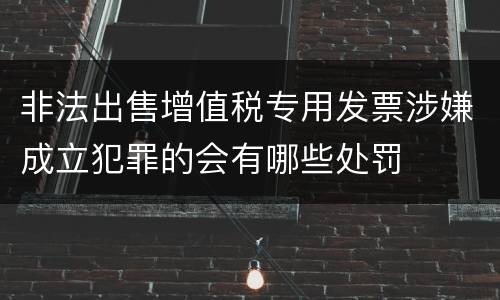非法出售增值税专用发票涉嫌成立犯罪的会有哪些处罚