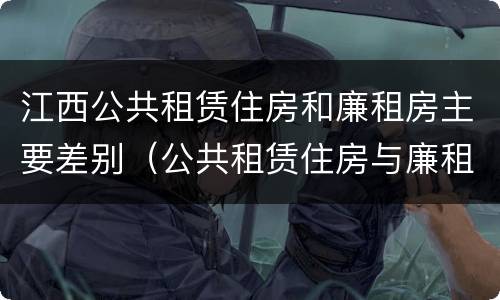 江西公共租赁住房和廉租房主要差别（公共租赁住房与廉租房的区别）