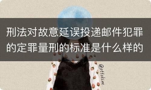 刑法对故意延误投递邮件犯罪的定罪量刑的标准是什么样的