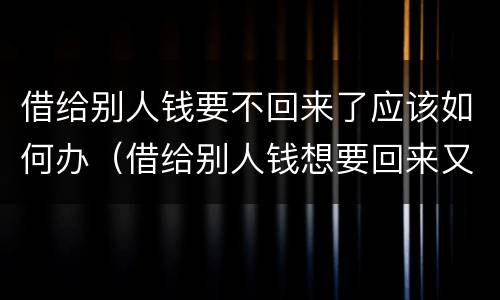 借给别人钱要不回来了应该如何办（借给别人钱想要回来又不好意思怎么办）