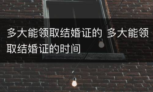 多大能领取结婚证的 多大能领取结婚证的时间