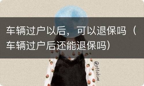 车辆过户以后，可以退保吗（车辆过户后还能退保吗）