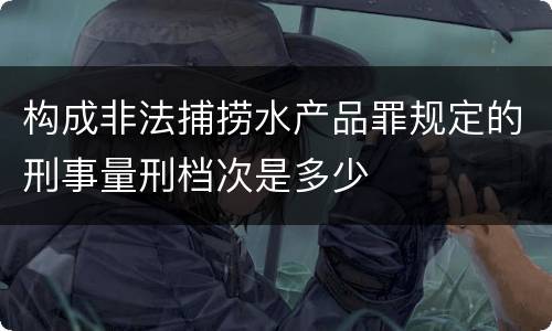构成非法捕捞水产品罪规定的刑事量刑档次是多少