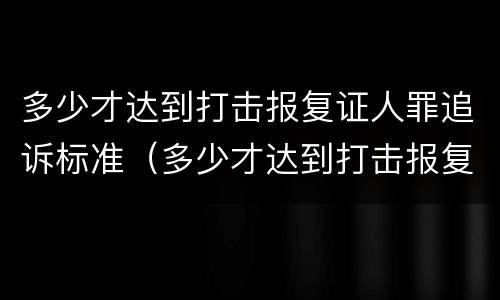 多少才达到打击报复证人罪追诉标准（多少才达到打击报复证人罪追诉标准呢）