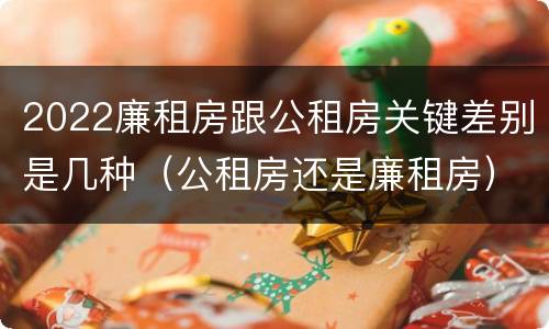 2022廉租房跟公租房关键差别是几种（公租房还是廉租房）