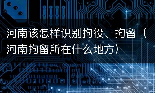 河南该怎样识别拘役、拘留（河南拘留所在什么地方）