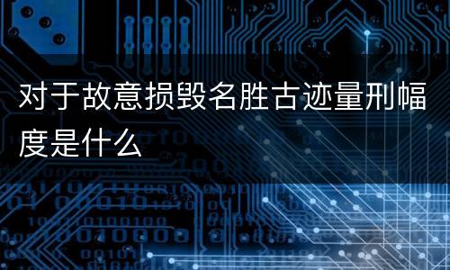 对于故意损毁名胜古迹量刑幅度是什么