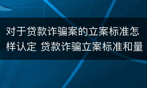 对于贷款诈骗案的立案标准怎样认定 贷款诈骗立案标准和量刑标准