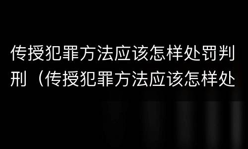 传授犯罪方法应该怎样处罚判刑（传授犯罪方法应该怎样处罚判刑人员）