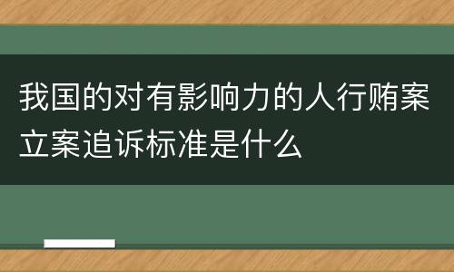 我国的对有影响力的人行贿案立案追诉标准是什么