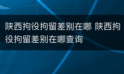 陕西拘役拘留差别在哪 陕西拘役拘留差别在哪查询