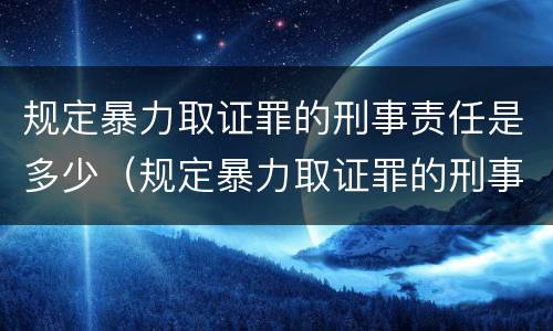规定暴力取证罪的刑事责任是多少（规定暴力取证罪的刑事责任是多少条）