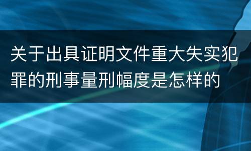 关于出具证明文件重大失实犯罪的刑事量刑幅度是怎样的