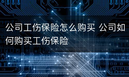 公司工伤保险怎么购买 公司如何购买工伤保险