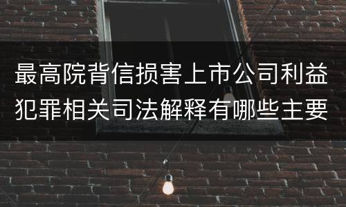 最高院背信损害上市公司利益犯罪相关司法解释有哪些主要内容
