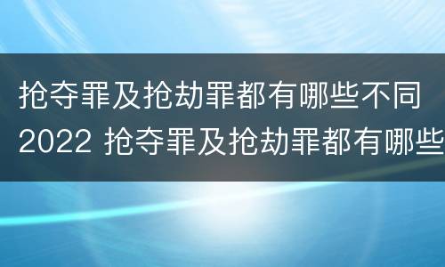抢夺罪及抢劫罪都有哪些不同2022 抢夺罪及抢劫罪都有哪些不同2022年的