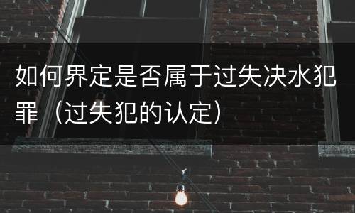 如何界定是否属于过失决水犯罪（过失犯的认定）