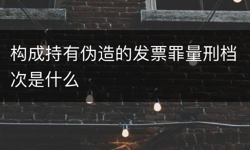 构成持有伪造的发票罪量刑档次是什么
