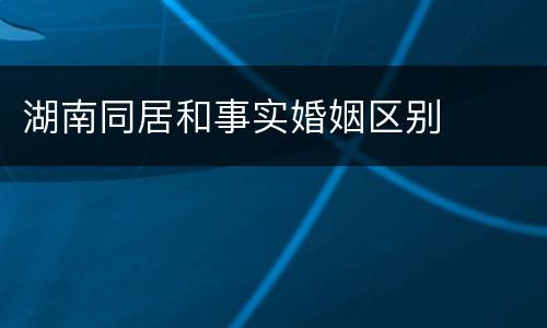 湖南同居和事实婚姻区别