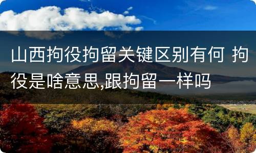 山西拘役拘留关键区别有何 拘役是啥意思,跟拘留一样吗