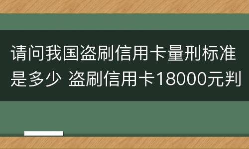 请问我国盗刷信用卡量刑标准是多少 盗刷信用卡18000元判刑多久