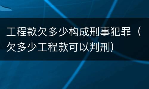 工程款欠多少构成刑事犯罪（欠多少工程款可以判刑）