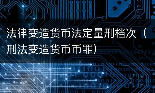 法律变造货币法定量刑档次（刑法变造货币币罪）