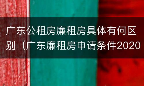 广东公租房廉租房具体有何区别（广东廉租房申请条件2020）