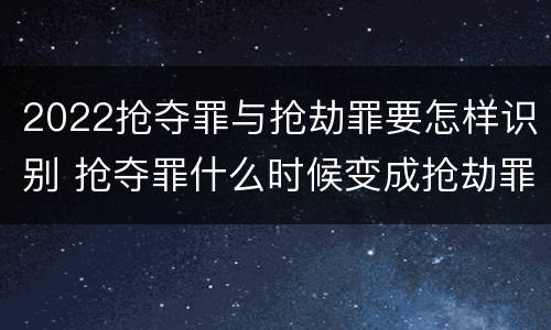 2022抢夺罪与抢劫罪要怎样识别 抢夺罪什么时候变成抢劫罪