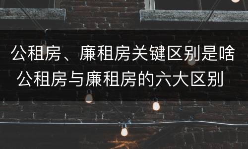 公租房、廉租房关键区别是啥 公租房与廉租房的六大区别