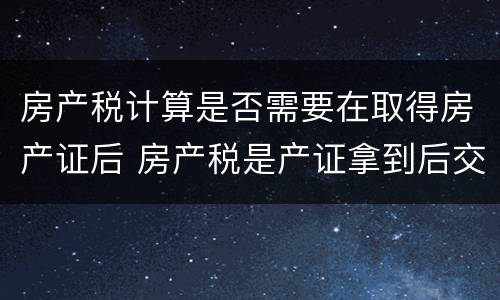 房产税计算是否需要在取得房产证后 房产税是产证拿到后交吗