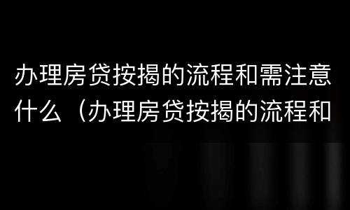 办理房贷按揭的流程和需注意什么（办理房贷按揭的流程和注意事项）